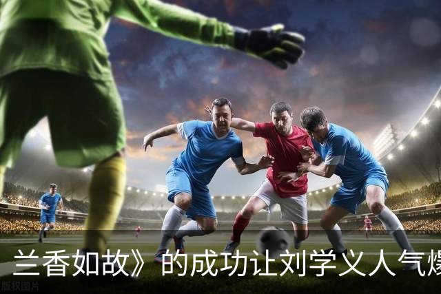 兰香如故》的成功让刘学义人气爆棚，讨喜形象无人可比