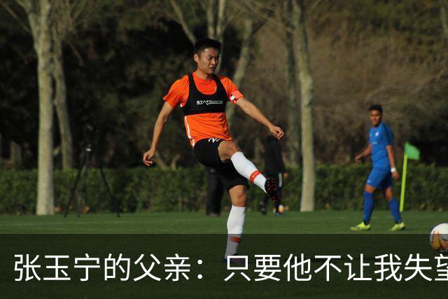 张玉宁的父亲：只要他不让我失望就好