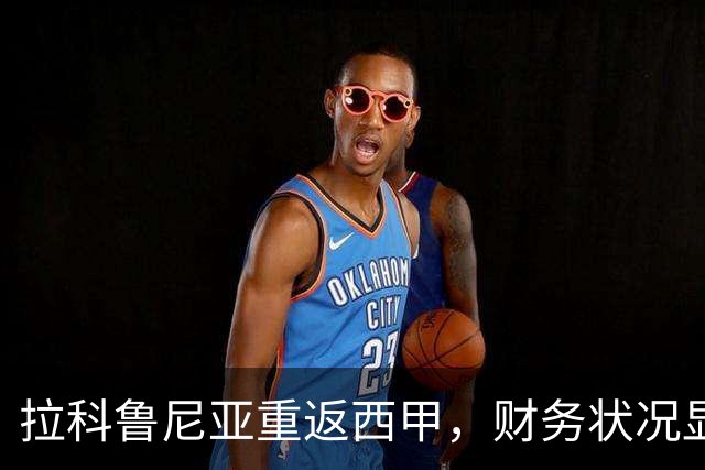 拉科鲁尼亚重返西甲，财务状况显著改善，主攻保级目标